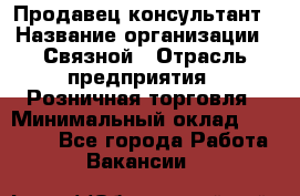 Продавец-консультант › Название организации ­ Связной › Отрасль предприятия ­ Розничная торговля › Минимальный оклад ­ 24 500 - Все города Работа » Вакансии   